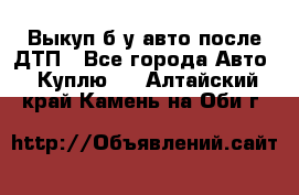 Выкуп б/у авто после ДТП - Все города Авто » Куплю   . Алтайский край,Камень-на-Оби г.